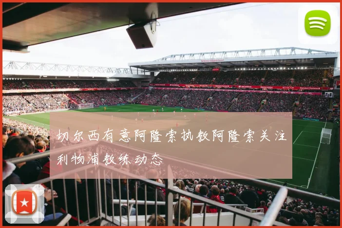 切尔西有意阿隆索执教阿隆索关注利物浦教练动态