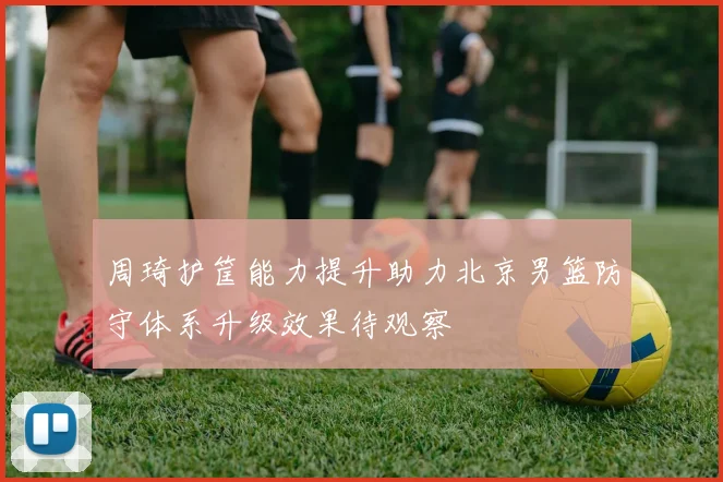 周琦护筐能力提升助力北京男篮防守体系升级效果待观察