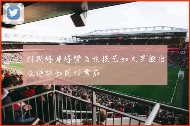 科斯塔库塔赞马伦技艺如大罗般出众停球如同叼雪茄