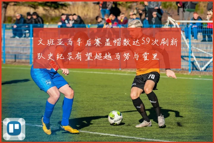 文班亚马季后赛盖帽数达59次刷新队史纪录有望超越马努与霍里